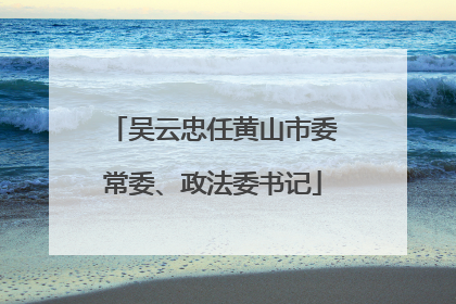 吴云忠任黄山市委常委、政法委书记