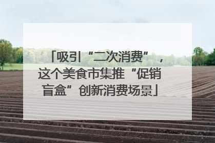 吸引“二次消费”，这个美食市集推“促销盲盒”创新消费场景