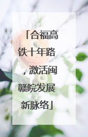合福高铁十年路，激活闽赣皖发展新脉络