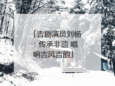 吉剧演员刘杨：传承非遗 唱响吉风吉韵