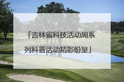 吉林省科技活动周系列科普活动精彩纷呈