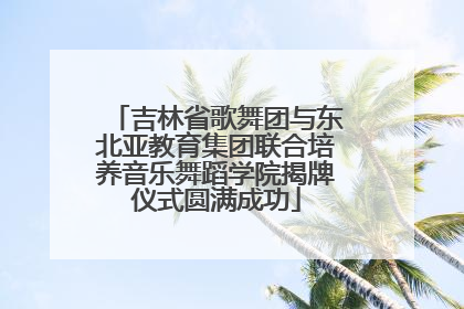吉林省歌舞团与东北亚教育集团联合培养音乐舞蹈学院揭牌仪式圆满成功