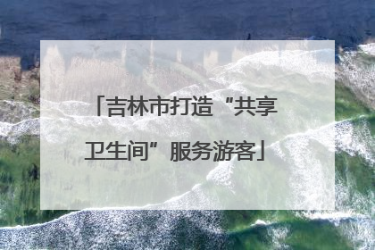 吉林市打造“共享卫生间”服务游客
