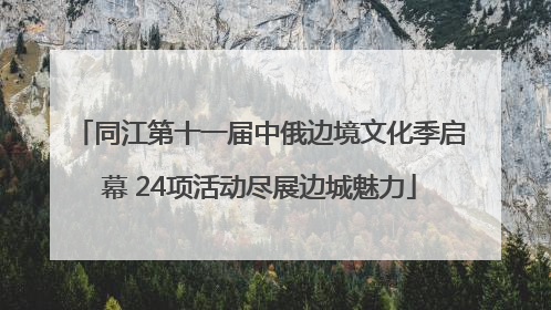同江第十一届中俄边境文化季启幕 24项活动尽展边城魅力
