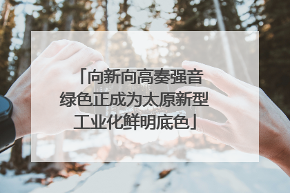 向新向高奏强音 绿色正成为太原新型工业化鲜明底色