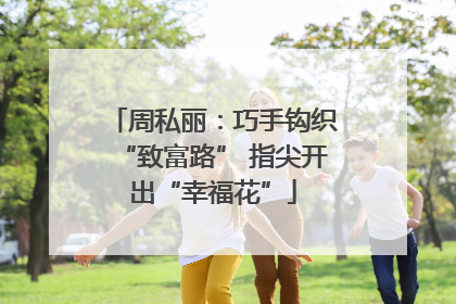 周私丽：巧手钩织“致富路” 指尖开出“幸福花”