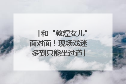 和“敦煌女儿”面对面！现场戏迷多到只能坐过道