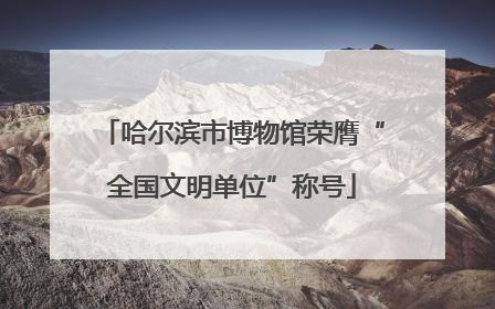 哈尔滨市博物馆荣膺“全国文明单位”称号