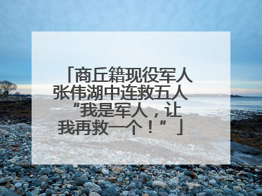 商丘籍现役军人张伟湖中连救五人 “我是军人，让我再救一个！”