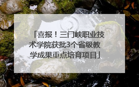 喜报！三门峡职业技术学院获批3个省级教学成果重点培育项目