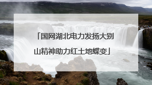 国网湖北电力发扬大别山精神助力红土地蝶变