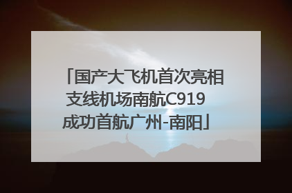 国产大飞机首次亮相支线机场南航C919成功首航广州-南阳