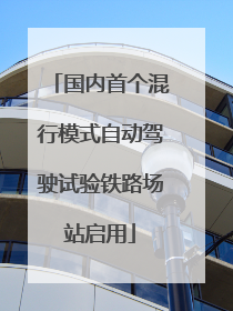 国内首个混行模式自动驾驶试验铁路场站启用