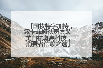 国妆特字加持，露卡菲娅祛斑套装美白祛斑高科技，消费者信赖之选