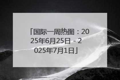国际一周热图：2025年6月25日－2025年7月1日