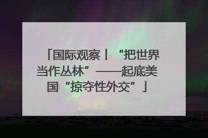 国际观察丨“把世界当作丛林”——起底美国“掠夺性外交”