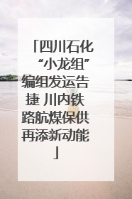 四川石化“小龙组”编组发运告捷 川内铁路航煤保供再添新动能