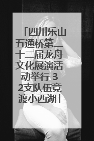 四川乐山五通桥第二十二届龙舟文化展演活动举行 32支队伍竞渡小西湖