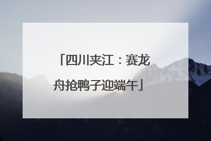 四川夹江：赛龙舟抢鸭子迎端午