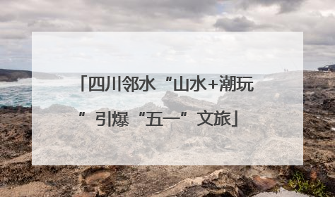 四川邻水“山水+潮玩”引爆“五一”文旅