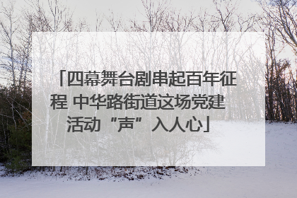 四幕舞台剧串起百年征程 中华路街道这场党建活动“声”入人心