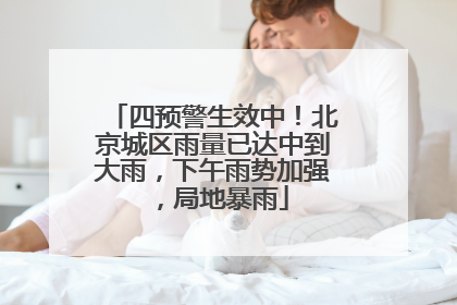 四预警生效中！北京城区雨量已达中到大雨，下午雨势加强，局地暴雨