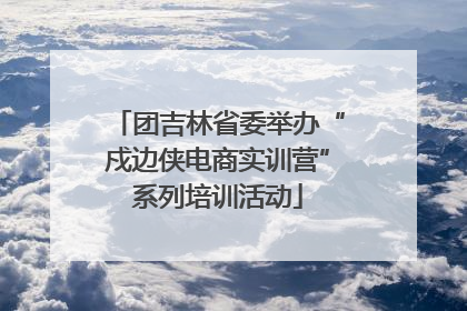 团吉林省委举办“戍边侠电商实训营”系列培训活动