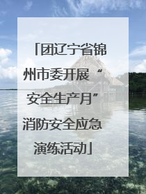 团辽宁省锦州市委开展“安全生产月”消防安全应急演练活动