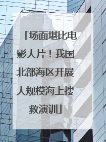 场面堪比电影大片！我国北部海区开展大规模海上搜救演训