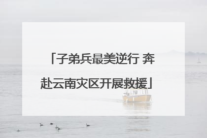 子弟兵最美逆行 奔赴云南灾区开展救援