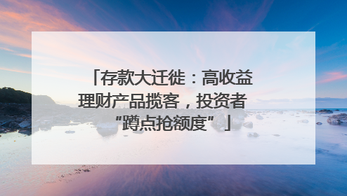 存款大迁徙：高收益理财产品揽客，投资者“蹲点抢额度”