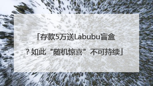 存款5万送Labubu盲盒？如此“随机惊喜”不可持续