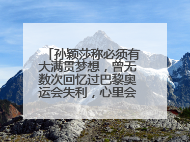 孙颖莎称必须有大满贯梦想，曾无数次回忆过巴黎奥运会失利，心里会“咯噔一下”