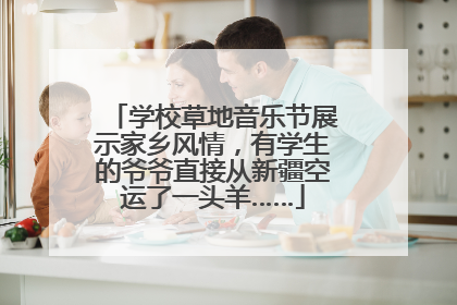 学校草地音乐节展示家乡风情，有学生的爷爷直接从新疆空运了一头羊……