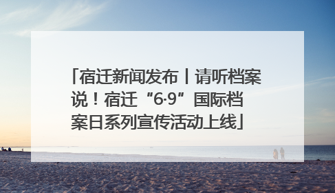 宿迁新闻发布丨请听档案说！宿迁“6·9”国际档案日系列宣传活动上线