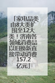 家电品类由8大类扩围至12大类！济南各领域消费品以旧换新直接带动消费157.2亿元