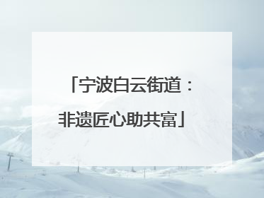 宁波白云街道：非遗匠心助共富