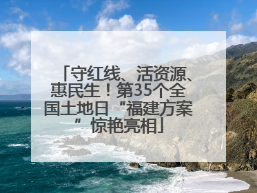 守红线、活资源、惠民生！第35个全国土地日“福建方案”惊艳亮相