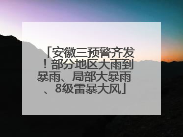 安徽三预警齐发！部分地区大雨到暴雨、局部大暴雨、8级雷暴大风