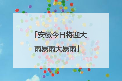 安徽今日将迎大雨暴雨大暴雨