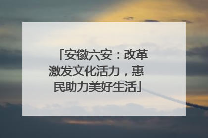 安徽六安：改革激发文化活力，惠民助力美好生活