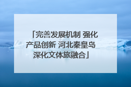 完善发展机制 强化产品创新 河北秦皇岛深化文体旅融合