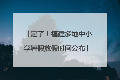定了！福建多地中小学暑假放假时间公布