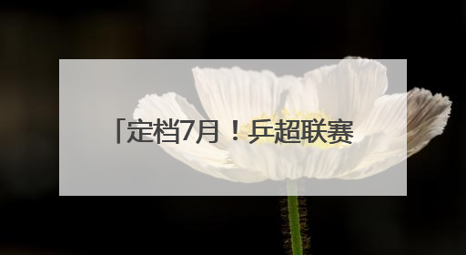 定档7月！乒超联赛即将在厦门挥拍！