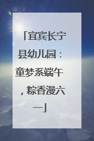 宜宾长宁县幼儿园：童梦系端午，粽香漫六一