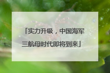 实力升级，中国海军三航母时代即将到来