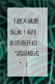 夏天就要玩水！6月来济南开启“清凉模式”