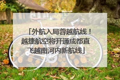 外航入局蓉越航线！越捷航空将开通成都直飞越南河内新航线