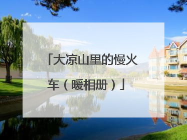 大凉山里的慢火车（暖相册）