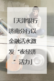 天津银行济南分行以金融活水激发“夜经济”活力